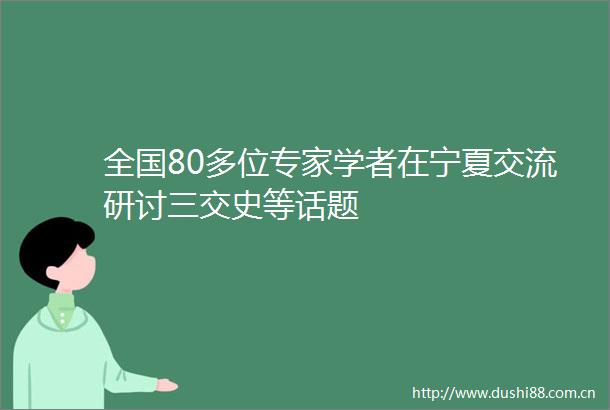 全国80多位专家学者在宁夏交流研讨三交史等话题