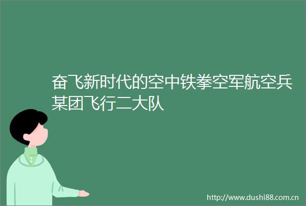 奋飞新时代的空中铁拳空军航空兵某团飞行二大队