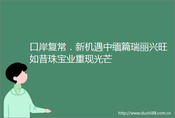 口岸复常．新机遇中缅篇瑞丽兴旺如昔珠宝业重现光芒
