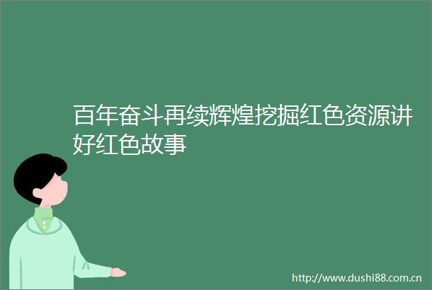 百年奋斗再续辉煌挖掘红色资源讲好红色故事