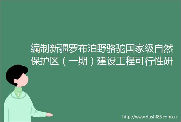 编制新疆罗布泊野骆驼级自然保护区（一期）建设工程可行性研究报告项目竞争性磋商公告