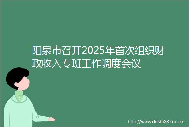 阳泉市召开2025年首次组织财政收入专班工作调度会议