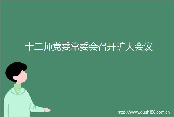 十二师党委常委会召开扩大会议