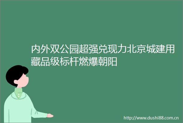 内外双公园超强兑现力北京城建用藏品级标杆燃爆朝阳