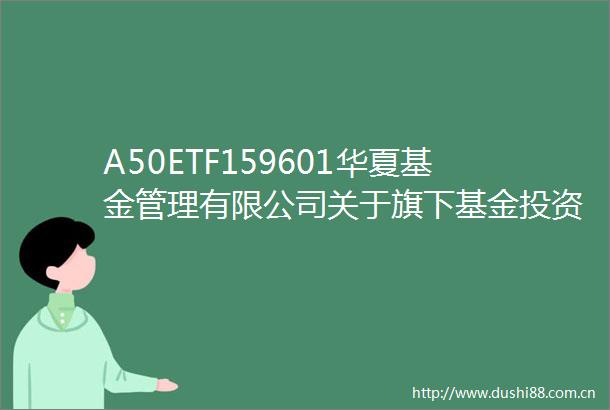 A50ETF159601华夏基金管理有限公司关于旗下基金投资关联方承销证券