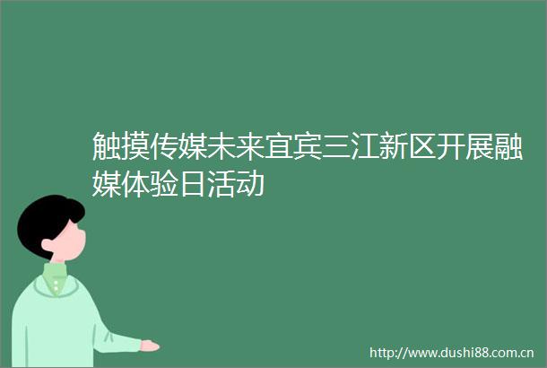 触摸传媒未来宜宾三江新区开展融媒体验日活动
