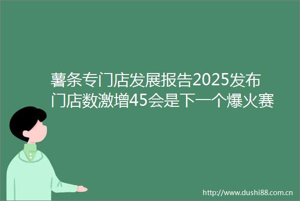 薯条专门店发展报告2025发布门店数激增45会是下一个爆火赛道吗