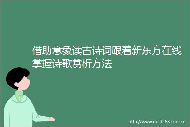 借助意象读古诗词跟着新东方在线掌握诗歌赏析方法