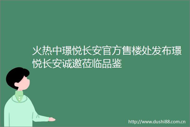 火热中璟悦长安官方售楼处发布璟悦长安诚邀莅临品鉴