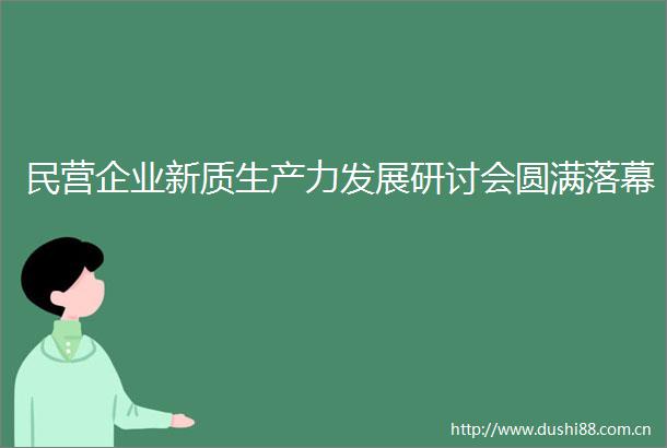 民营企业新质生产力发展研讨会圆满落幕
