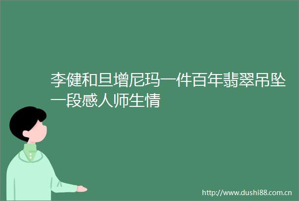 李健和旦增尼玛一件百年翡翠吊坠一段感人师生情