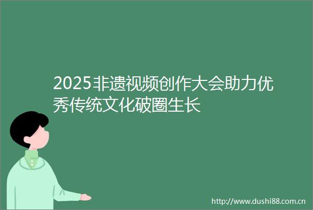 2025非遗视频创作大会助力优秀传统文化破圈生长
