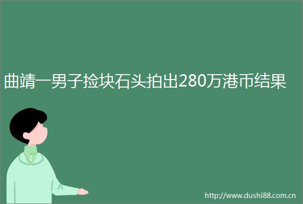 曲靖一男子捡块石头拍出280万港币结果