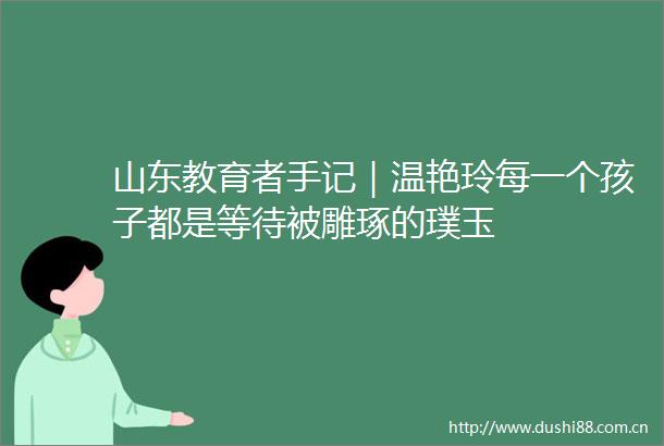 山东教育者手记｜温艳玲每一个孩子都是等待被雕琢的璞玉