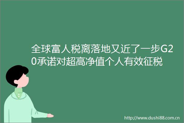 全球富人税离落地又近了一步G20承诺对超高净值个人有效征税