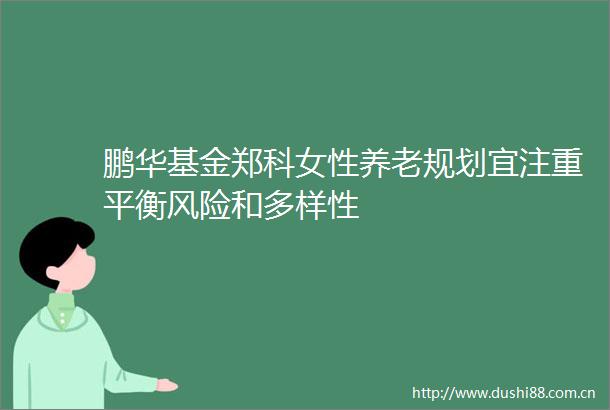 鹏华基金郑科女性养老规划宜注重平衡风险和多样性
