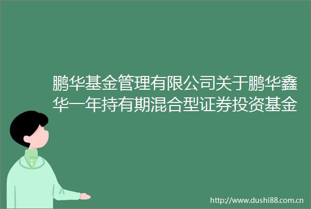 鹏华基金管理有限公司关于鹏华鑫华一年持有期混合型证券投资基金基金合同终止及基金财产清算的公告