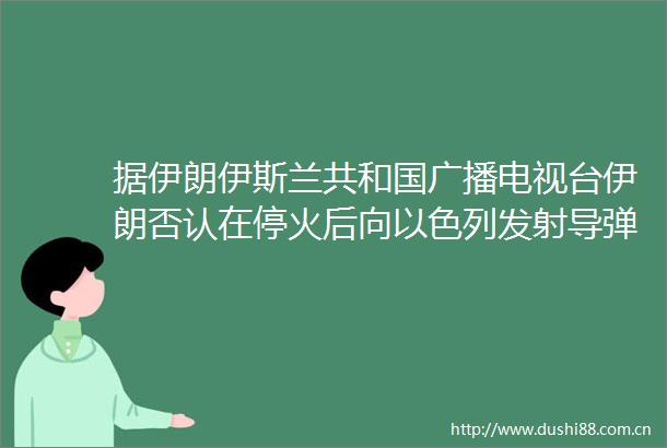据伊朗伊斯兰共和国广播电视台伊朗否认在停火后向以色列发射导弹