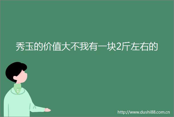 秀玉的价值大不我有一块2斤左右的