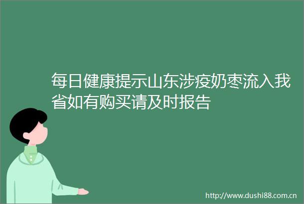 每日健康提示山东涉疫奶枣流入我省如有购买请及时报告