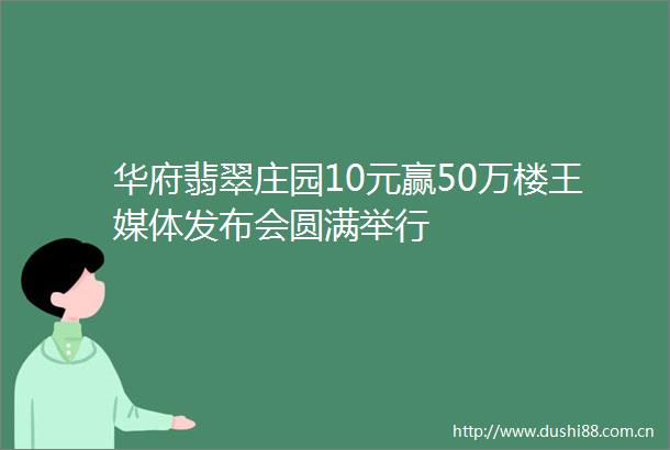 华府翡翠庄园10元赢50万楼王媒体发布会圆满举行