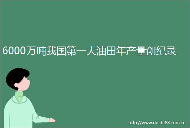 6000万吨我国第一大油田年产量创纪录
