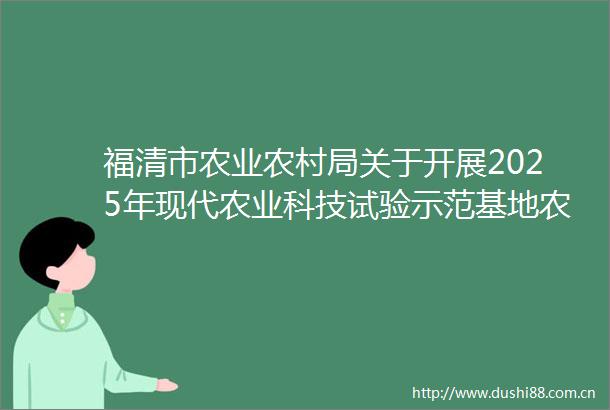 福清市农业农村局关于开展2025年现代农业科技试验示范基地农民田间学校建设的通知