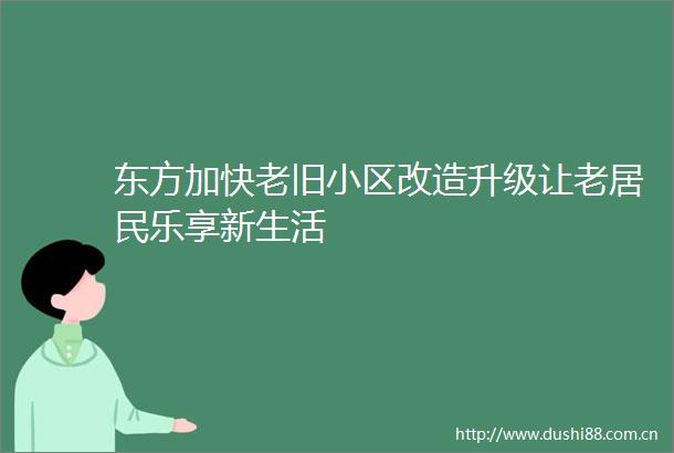 东方加快老旧小区改造升级让老居民乐享新生活