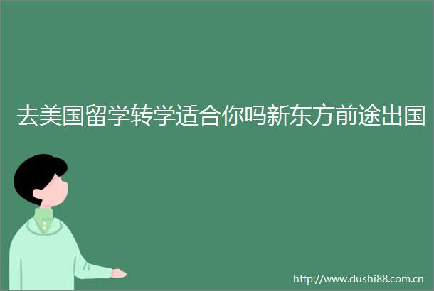 去美国留学转学适合你吗新东方前途出国