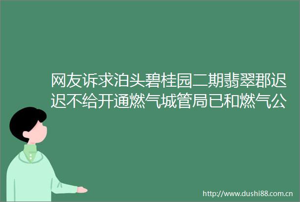 网友诉求泊头碧桂园二期翡翠郡迟迟不给开通燃气局已和燃气公司协调尽快开通