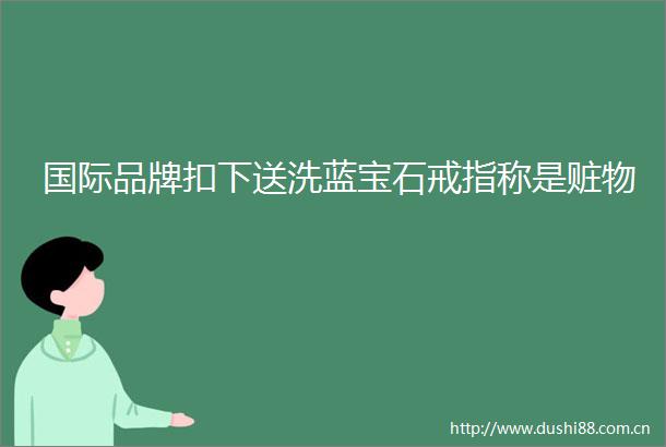 国际品牌扣下送洗蓝宝石戒指称是赃物