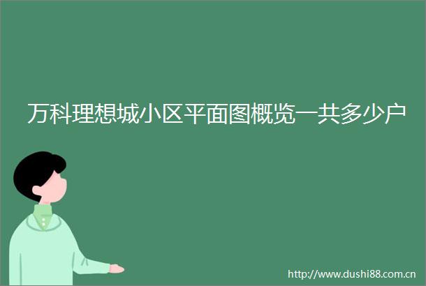 万科理想城小区平面图概览一共多少户
