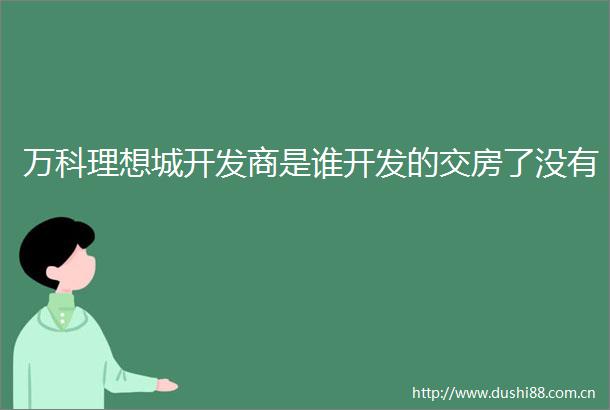 万科理想城开发商是谁开发的交房了没有
