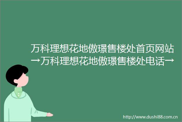 万科理想花地傲璟售楼处首页网站→万科理想花地傲璟售楼处电话→万科理想花地傲璟售楼中心欢迎您→楼盘百科详情售楼部地址