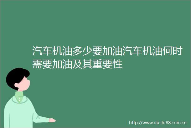 汽车机油多少要加油汽车机油何时需要加油及其重要性