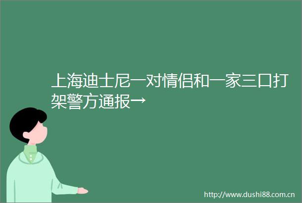 上海迪士尼一对情侣和一家三口打架警方通报→