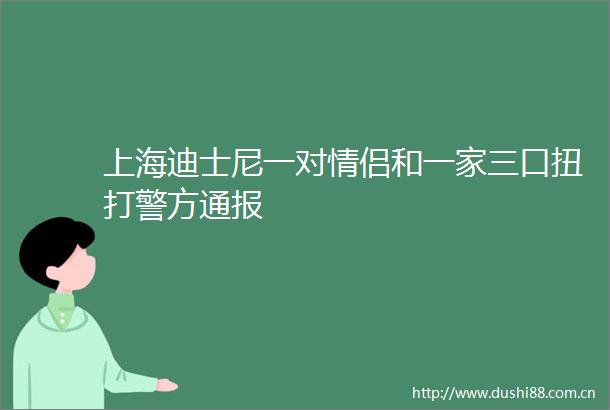 上海迪士尼一对情侣和一家三口扭打警方通报