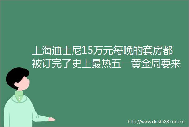 上海迪士尼15万元每晚的套房都被订完了史上最热五一黄金周要来了