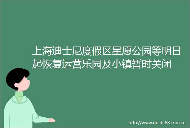 上海迪士尼度假区星愿公园等明日起恢复运营乐园及小镇暂时关闭