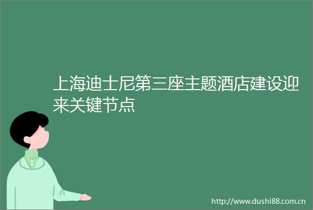 上海迪士尼第三座主题酒店建设迎来关键节点