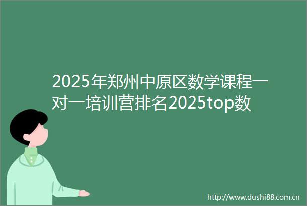 2025年郑州中原区数学课程一对一培训营排名2025top数学课程一对一培训营持续招生