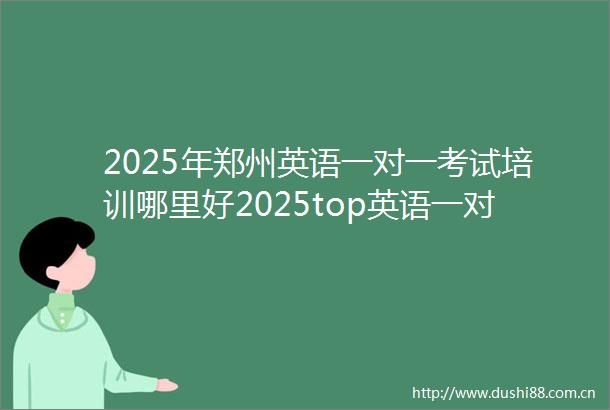 2025年郑州英语一对一考试培训哪里好2025top英语一对一考试培训持续招生中