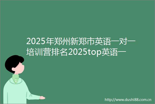 2025年郑州新郑市英语一对一培训营排名2025top英语一对一培训营新起点