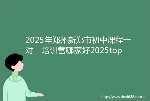 2025年郑州新郑市初中课程一对一培训营哪家好2025top初中课程一对一培训营新起点