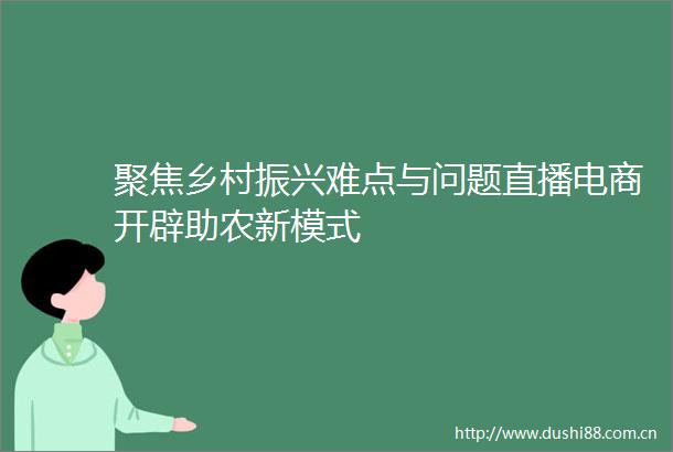 聚焦乡村振兴难点与问题直播电商开辟助农新模式