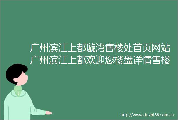 广州滨江上都璇湾售楼处首页网站广州滨江上都欢迎您楼盘详情售楼处