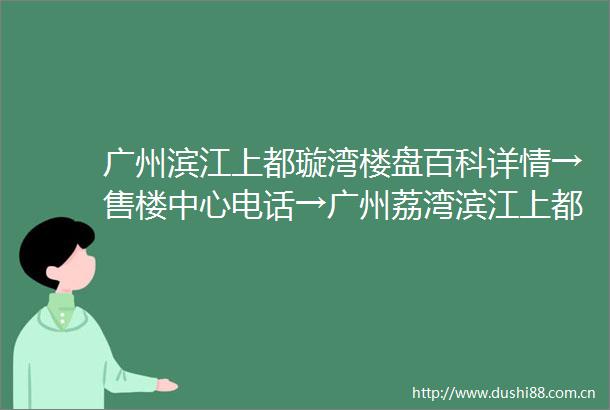 广州滨江上都璇湾楼盘百科详情→售楼中心电话→广州荔湾滨江上都璇湾指定网站