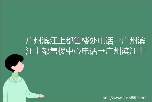 广州滨江上都售楼处电话→广州滨江上都售楼中心电话→广州滨江上都首页网站→楼盘百科详情→24小时热线电话