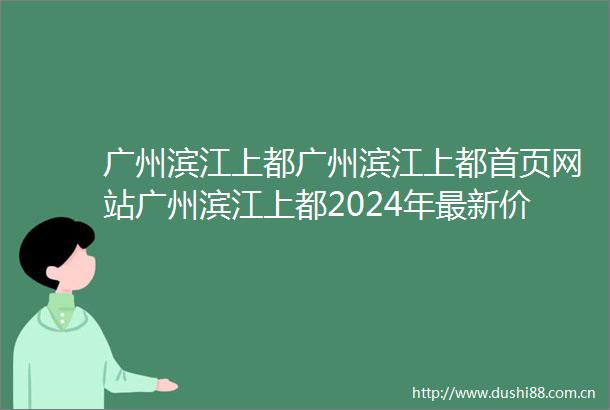 广州滨江上都广州滨江上都首页网站广州滨江上都2024年最新价格