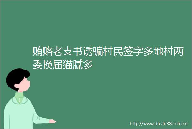 贿赂老支书诱村民签字多地村两委换届猫腻多
